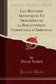 ksiazka tytu: Les Reliures Artistiques Et Armories de la Biblioth?que Communale d'Abbeville (Classic Reprint) autor: Ledieu Alcius