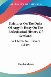 Strictures On The Duke Of Argyll's Essay On The Ecclesiastical History Of Scotland, Aitchison David