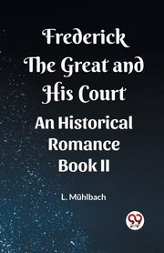 Frederick the Great and His Court An Historical Romance Book II, Muhlbach L.