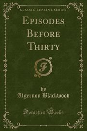 ksiazka tytu: Episodes Before Thirty (Classic Reprint) autor: Blackwood Algernon