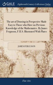 ksiazka tytu: The art of Drawing in Perspective Made Easy to Those who Have no Previous Knowledge of the Mathematics. By James Ferguson, F.R.S. Illustrated With Plates autor: Ferguson James