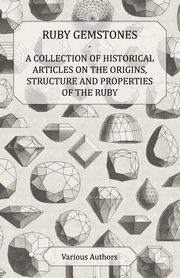 Ruby Gemstones - A Collection of Historical Articles on the Origins, Structure and Properties of the Ruby, Various