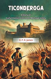 Ticonderoga A Story of Early Frontier Life in the Mohawk Valley, James G. P. R.