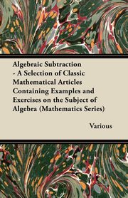 ksiazka tytu: Algebraic Subtraction - A Selection of Classic Mathematical Articles Containing Examples and Exercises on the Subject of Algebra (Mathematics Series) autor: Various