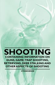 Shooting - Containing Information on Guns, Game, Trap Shooting, Retrieving, Deer Stalking and Other Aspects of Shooting, Stonehenge