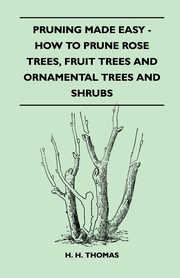 Pruning Made Easy - How to Prune Rose Trees, Fruit Trees and Ornamental Trees and Shrubs, 