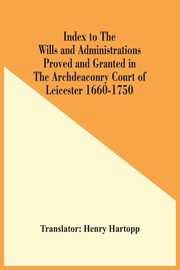 Index To The Wills And Administrations Proved And Granted In The Archdeaconry Court Of Leicester 1660-1750, 