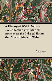 ksiazka tytu: A History of Welsh Politics - A Collection of Historical Articles on the Political Events That Shaped Modern Wales autor: Various