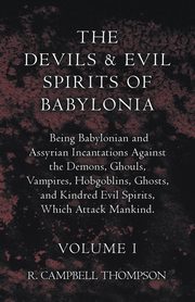 The Devils and Evil Spirits of Babylonia, Being Babylonian and Assyrian Incantations Against the Demons, Ghouls, Vampires, Hobgoblins, Ghosts, and Kindred Evil Spirits, Which Attack Mankind. Volume I, Thompson R. Campbell