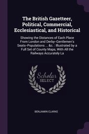 The British Gazetteer, Political, Commercial, Ecclesiastical, and Historical, Clarke Benjamin