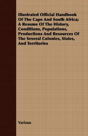 ksiazka tytu: Illustrated Official Handbook Of The Cape And South Africa; A Resume Of The History, Conditions, Populations, Productions And Resources Of The Several Colonies, States, And Territories autor: Various