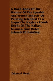 ksiazka tytu: A Hand-book Of The History Of The Spanish And French Schools Of Painting Intended As A Sequel To 'Kugler's Hand-Books Of The Italian, German, And Dutch Schools Of Painting' autor: Head Edmund