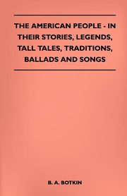 The American People - In Their Stories, Legends, Tall Tales, Traditions, Ballads and Songs, Botkin B. A.