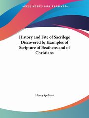 History and Fate of Sacrilege Discovered by Examples of Scripture of Heathens and of Christians, Spelman Henry