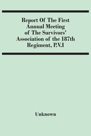 Report Of The First Annual Meeting Of The Survivors' Association Of The 187Th Regiment, P.V.I, Unknown