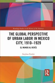 The Global Perspective of Urban Labor in Mexico City, 1910-1929, Fender Stephan