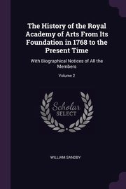 The History of the Royal Academy of Arts From Its Foundation in 1768 to the Present Time, Sandby William