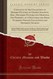 ksiazka tytu: Catalogue of the Collection of Modern Pictures of George Atkinson, Esq., Deceased; Pictures and Drawings, the Property of a Gentleman and From Numerous Private Collections and Different Sources autor: Woods Christie Manson and