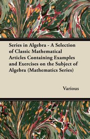 ksiazka tytu: Series in Algebra - A Selection of Classic Mathematical Articles Containing Examples and Exercises on the Subject of Algebra (Mathematics Series) autor: Various