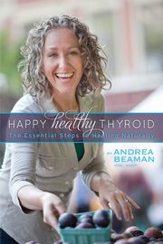 Happy Healthy Thyroid - The Essential Steps to Healing Naturally, Beaman Andrea
