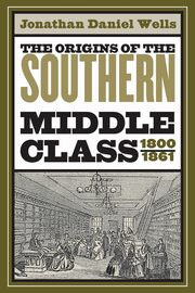 The Origins of the Southern Middle Class, 1800-1861, Wells Jonathan Daniel