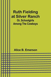 Ruth Fielding at Silver Ranch; Or, Schoolgirls Among the Cowboys, Emerson Alice B.