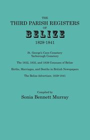 Third Parish Registers of Belize, 1828-1841. St. George's Cemetery; Yarborough Cemetery; The 1832, 1835, and 1839 Censuses of Belize; Births, Marriage, 