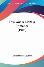 This Was A Man! A Romance (1906), Louthan Hattie Horner