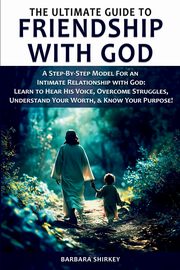 The Ultimate Guide to Friendship With God, A Step-by-Step Model for an Intimate Relationship With God, Shirkey Barbara