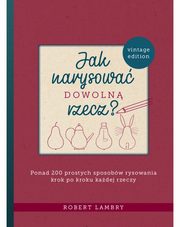 Jak narysowa dowoln rzecz? Ponad 200 prostych sposobw rysowania krok po kroku kadej rzeczy, Lambry Robert