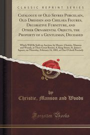 ksiazka tytu: Catalogue of Old Sevres Porcelain, Old Dresden and Chelsea Figures, Decorative Furniture, and Other Ornamental Objects, the Property of a Gentleman, Deceased autor: Woods Christie Manson and