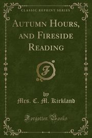 ksiazka tytu: Autumn Hours, and Fireside Reading (Classic Reprint) autor: Kirkland Mrs. C. M.