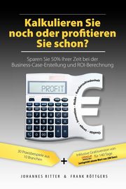 Kalkulieren Sie noch oder profitieren Sie schon? Sparen Sie 50% Ihrer Zeit bei der Business-Case-Erstellung und ROI-Berechnung, Ritter Johannes