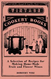 A Selection of Recipes for Making Home-Made Fruit and Flower Wines, Wise Dorothy