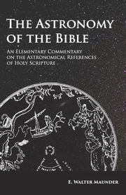 The Astronomy of the Bible - An Elementary Commentary on the Astronomical References of Holy Scripture, Maunder E. Walter