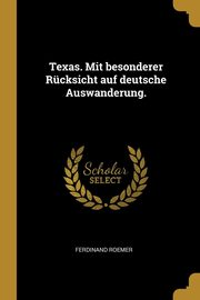 Texas. Mit besonderer Rcksicht auf deutsche Auswanderung., Roemer Ferdinand