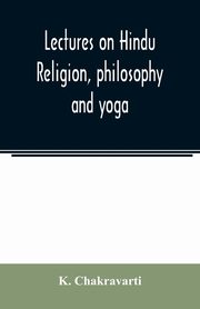 Lectures on Hindu religion, philosophy and yoga, Chakravarti K.