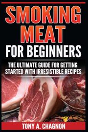 Smoking Meat For Beginners, Chagnon Tony A.