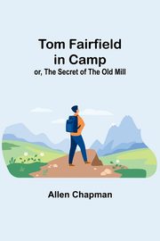 Tom Fairfield in Camp; or, The Secret of the Old Mill, Chapman Allen