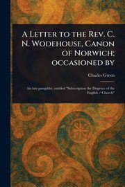 A Letter to the Rev. C. N. Wodehouse, Canon of Norwich; Occasioned By, Green Charles