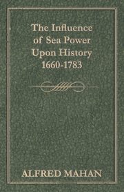 The Influence of Sea Power Upon History 1660-1783, Mahan A. T.