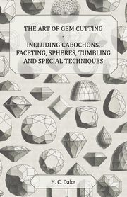 The Art of Gem Cutting - Including Cabochons, Faceting, Spheres, Tumbling and Special Techniques, Dake H. C.