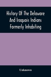 History Of The Delaware And Iroquois Indians Formerly Inhabiting The Middle States, With Various Anecdotes Illustrating Their Manners And Customs. Embellished Wih A Variety Of Original Cuts, Unknown
