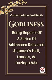 Godliness Being Reports Of A Series Of Addresses Delivered At James's Hall, London, W. During 1881, Booth Catherine Mumford