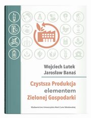 ksiazka tytu: Czystsza Produkcja elementem Zielonej Gospodarki autor: Lutek Wojciech, Bana Jarosaw