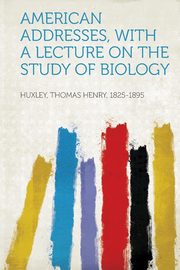 ksiazka tytu: American Addresses, with a Lecture on the Study of Biology autor: 1825-1895 Huxley Thomas Henry