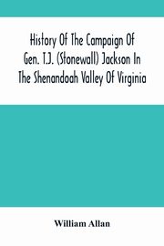 History Of The Campaign Of Gen. T.J. (Stonewall) Jackson In The Shenandoah Valley Of Virginia, Allan William