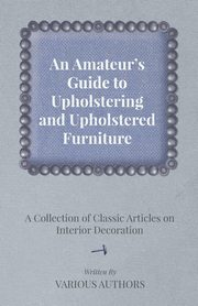 ksiazka tytu: An Amateur's Guide to Upholstering and Upholstered Furniture - A Collection of Classic Articles on Interior Decoration autor: Various