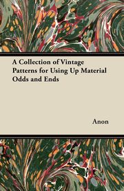 A Collection of Vintage Patterns for Using Up Material Odds and Ends, Anon