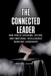 The Connected Leader, How Public Speaking, Action, and Emotional Intelligence Redefine Leadership, Joseph Emmanuel